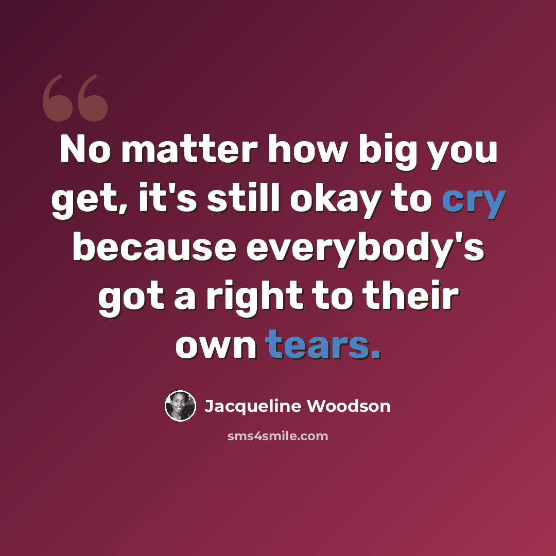 “No matter how big you get, it's still okay to cry because everybody's got a right to their own tears.” quote by Jacqueline Woodson