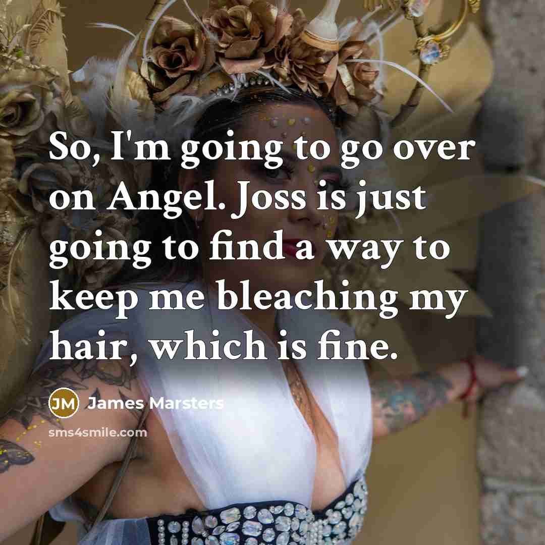“So, I'm going to go over on Angel. Joss is just going to find a way to keep me bleaching my hair, which is fine.” quote by James Marsters
