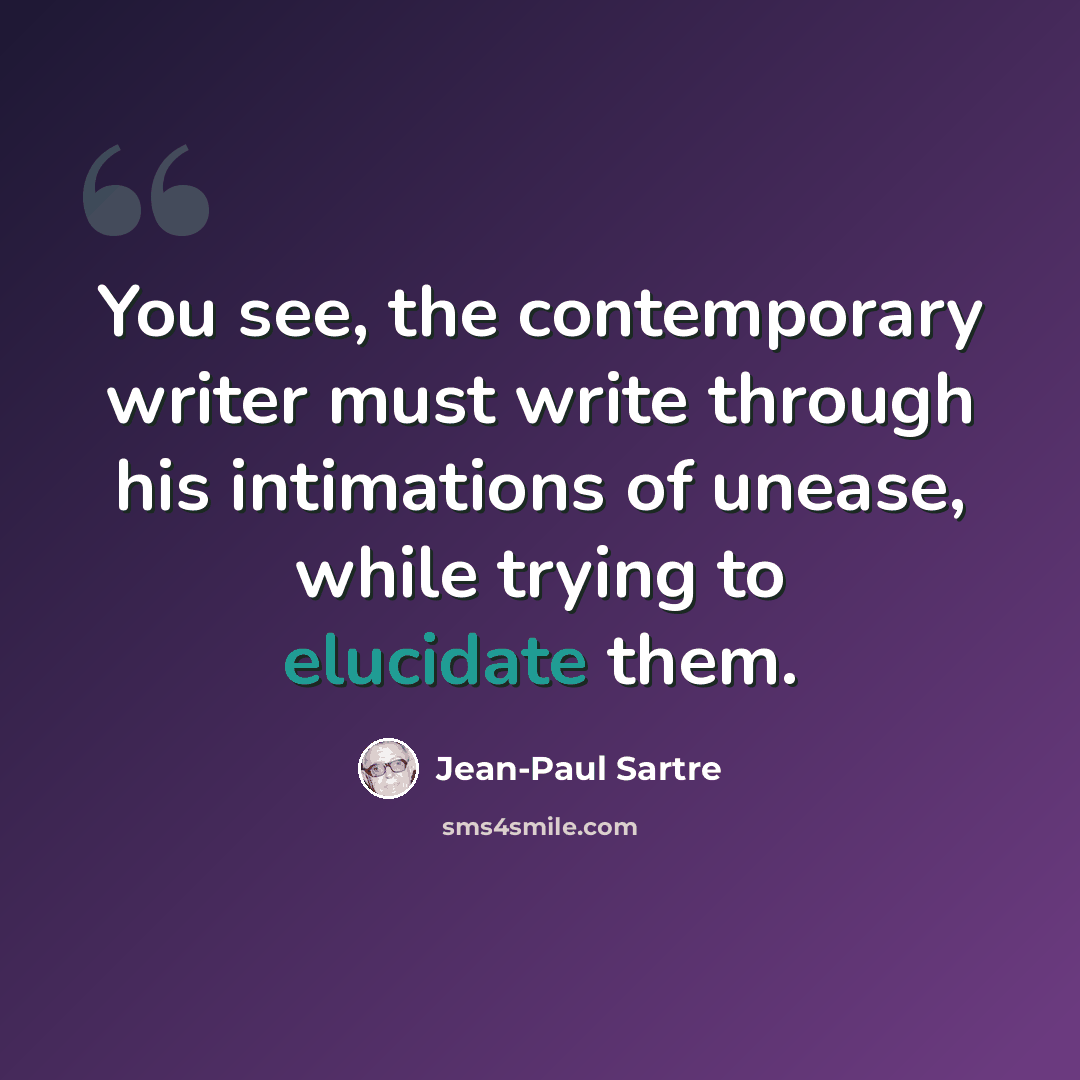 “You see, the contemporary writer must write through his intimations of unease, while trying to elucidate them.” quote by Jean-Paul Sartre