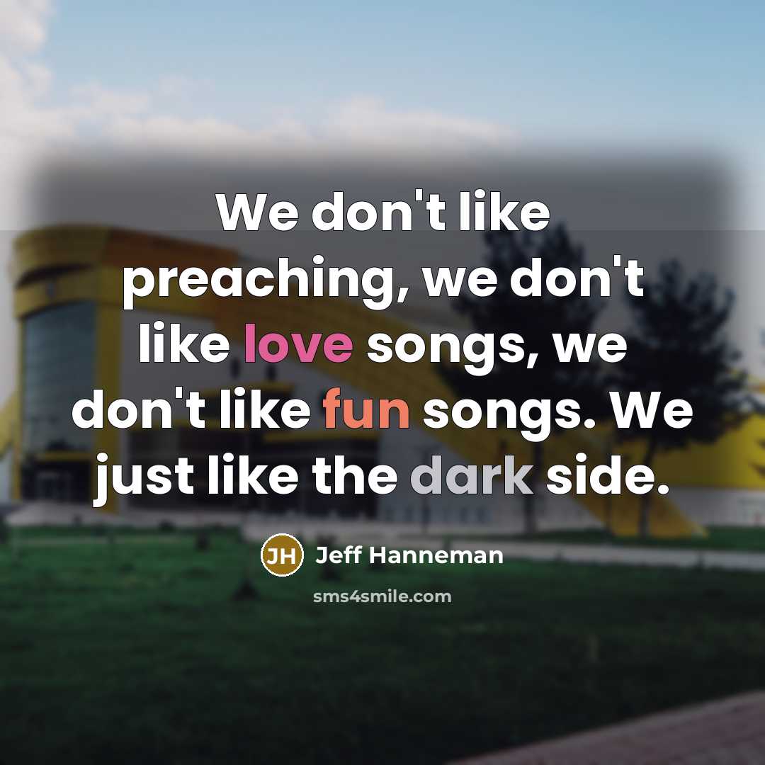 “We don't like preaching, we don't like love songs, we don't like fun songs. We just like the dark side.” quote by Jeff Hanneman