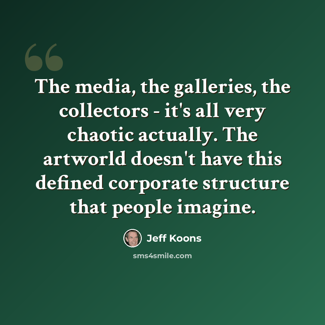 “The media, the galleries, the collectors - it's all very chaotic actually. The artworld doesn't have this defined corporate structure that people imagine.” quote by Jeff Koons