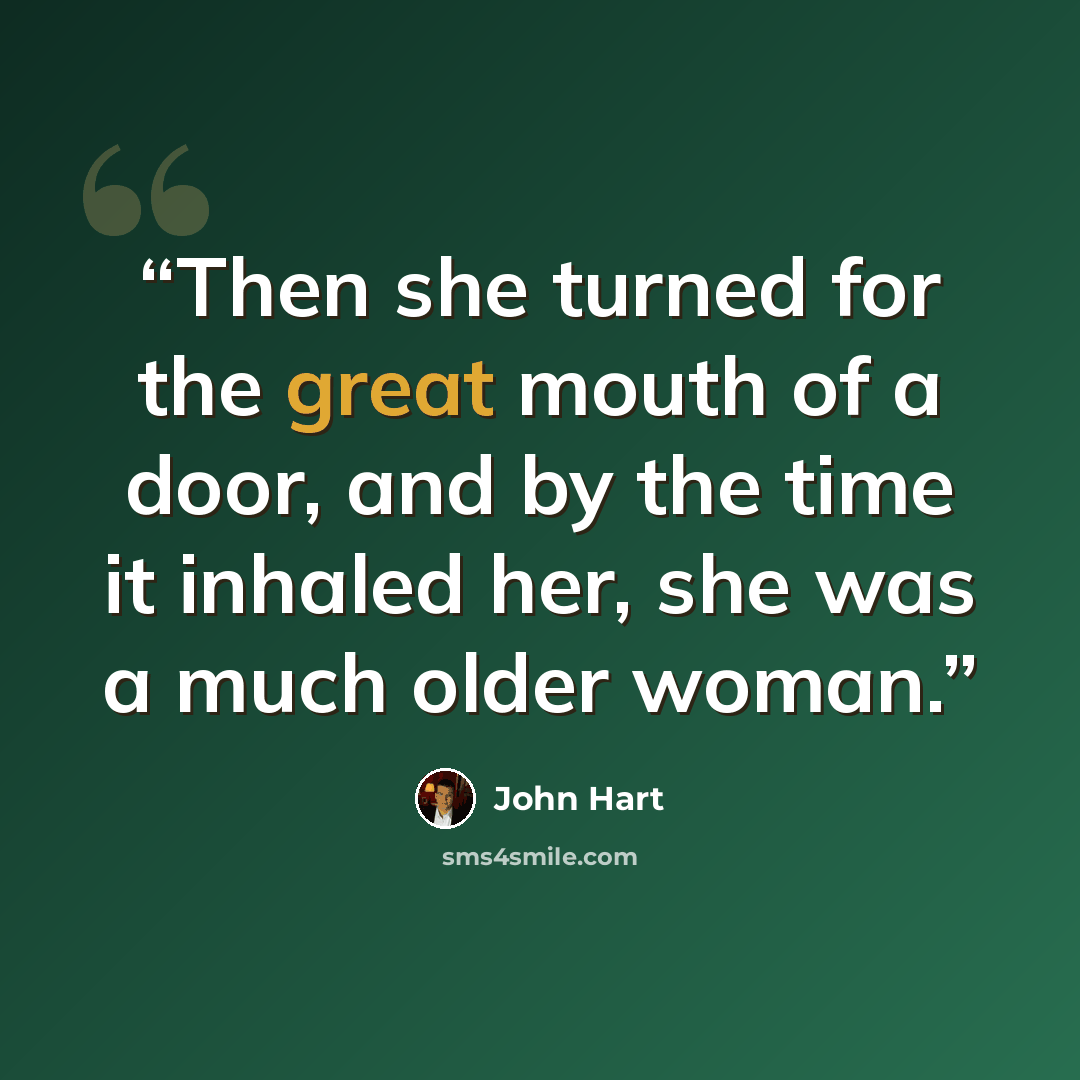 “Then she turned for the great mouth of a door, and by the time it inhaled her, she was a much older woman.” quote by John Hart