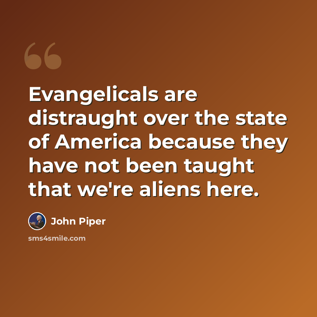 “Evangelicals are distraught over the state of America because they have not been taught that we're aliens here.” quote by John Piper