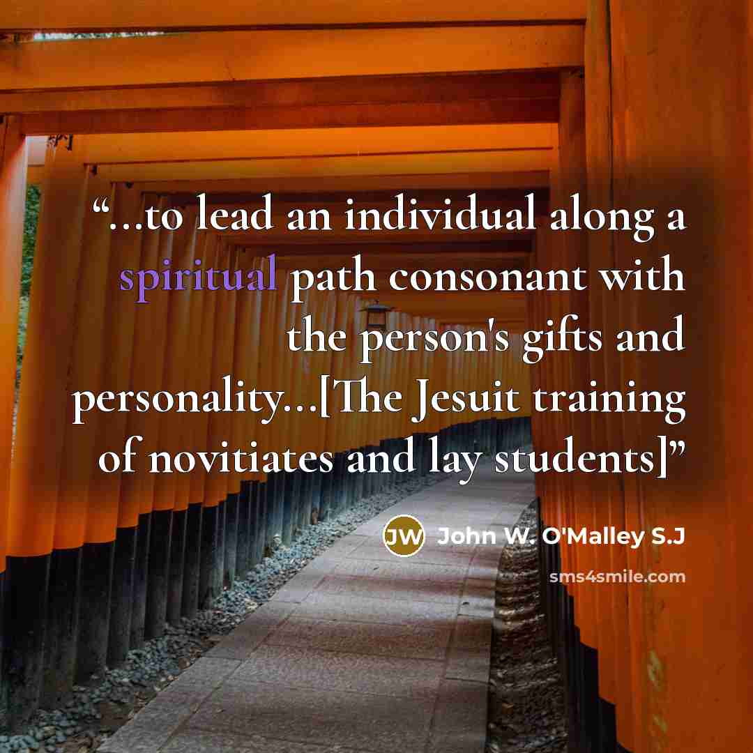 “...to lead an individual along a spiritual path consonant with the person's gifts and personality...[The Jesuit training of novitiates and lay students]” quote by John W. O'Malley S.J