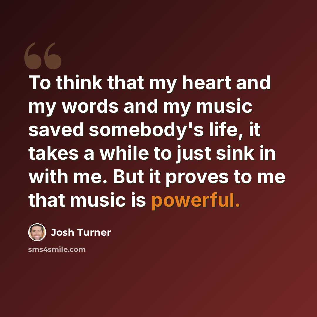 “To think that my heart and my words and my music saved somebody's life, it takes a while to just sink in with me. But it proves to me that music is powerful.” quote by Josh Turner