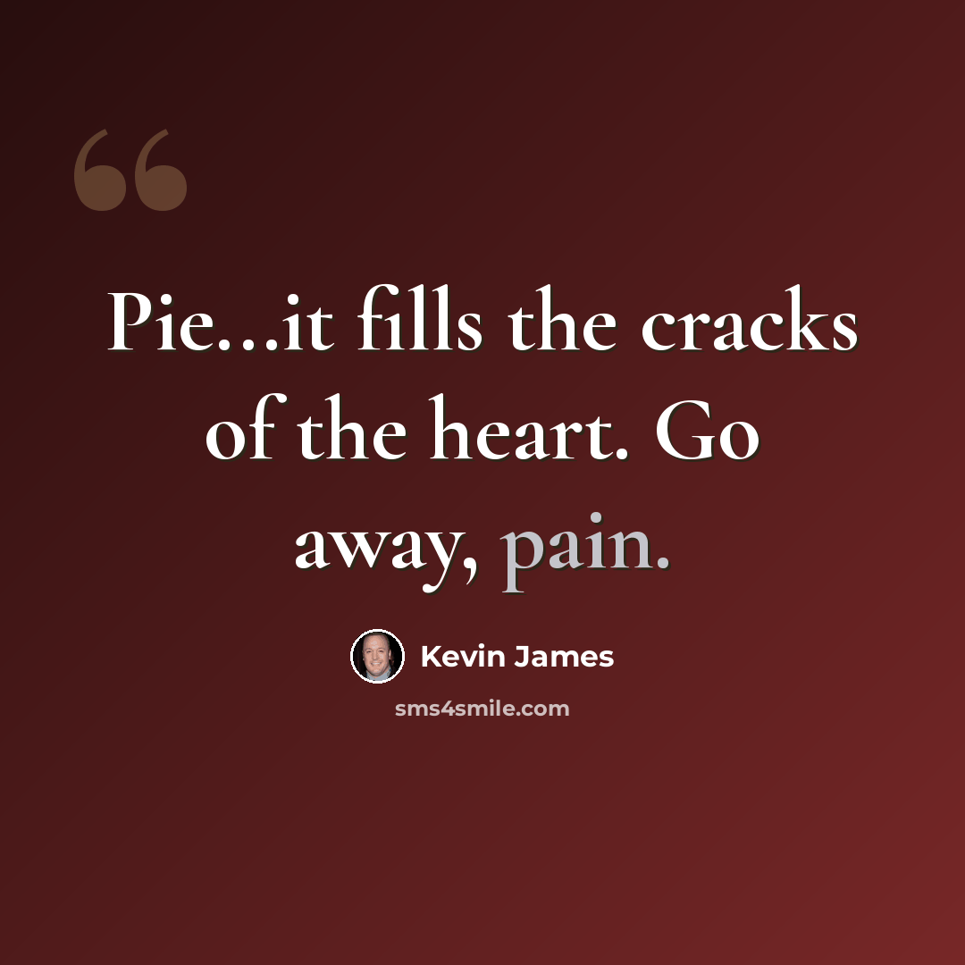 “Pie...it fills the cracks of the heart. Go away, pain.” quote by Kevin James