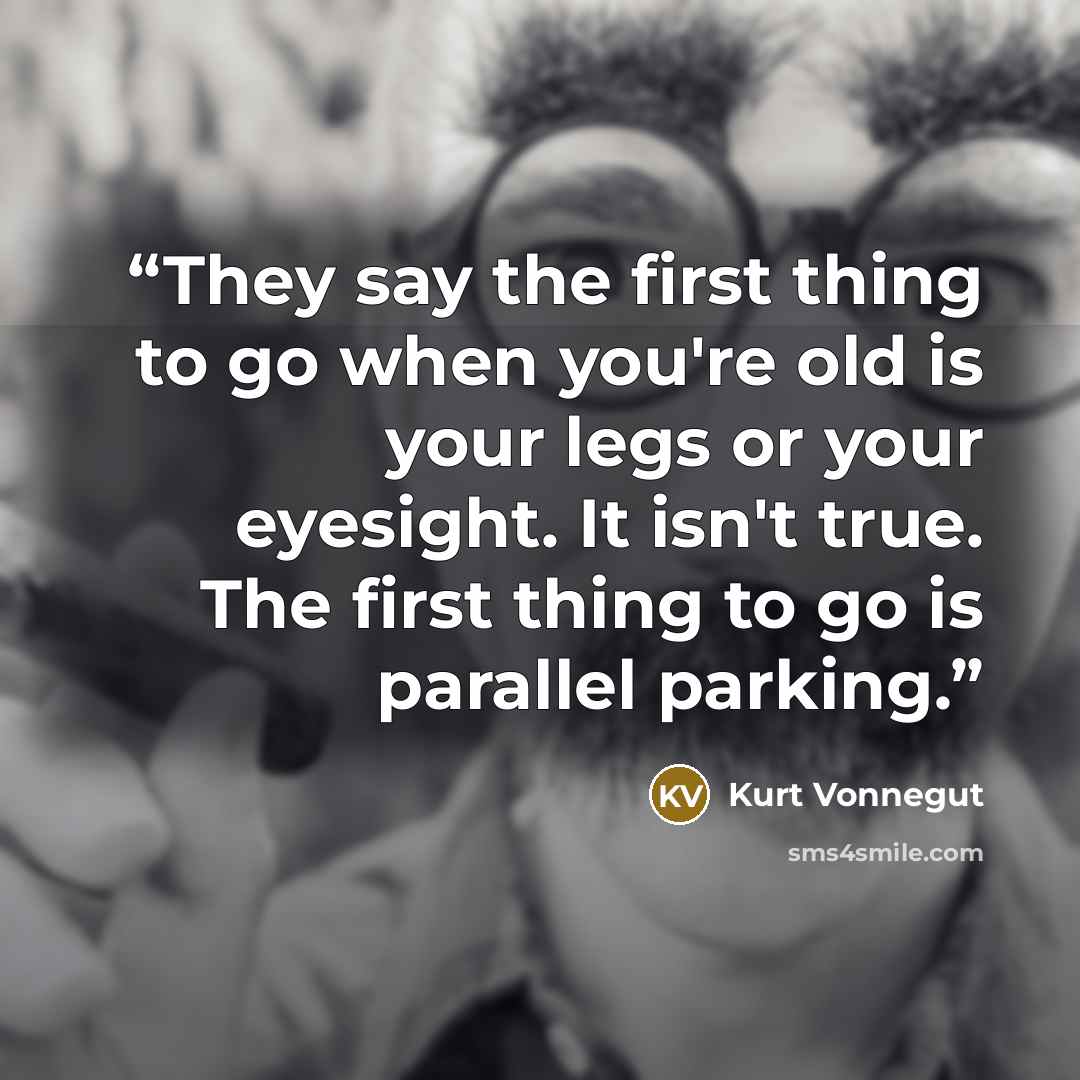 “They say the first thing to go when you're old is your legs or your eyesight. It isn't true. The first thing to go is parallel parking.” quote by Kurt Vonnegut