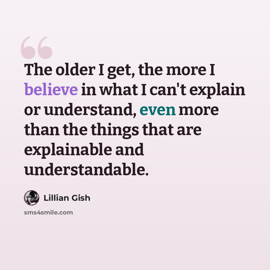 “The older I get, the more I believe in what I can't explain or understand, even more than the things that are explainable and understandable.” quote by Lillian Gish