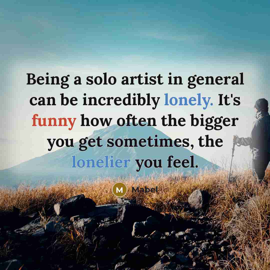 “Being a solo artist in general can be incredibly lonely. It's funny how often the bigger you get sometimes, the lonelier you feel.” quote by Mabel