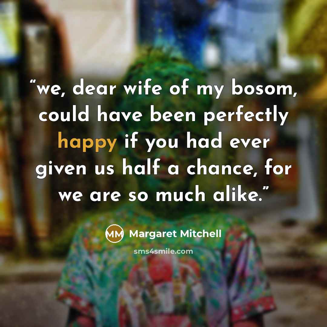 “we, dear wife of my bosom, could have been perfectly happy if you had ever given us half a chance, for we are so much alike.” quote by Margaret Mitchell