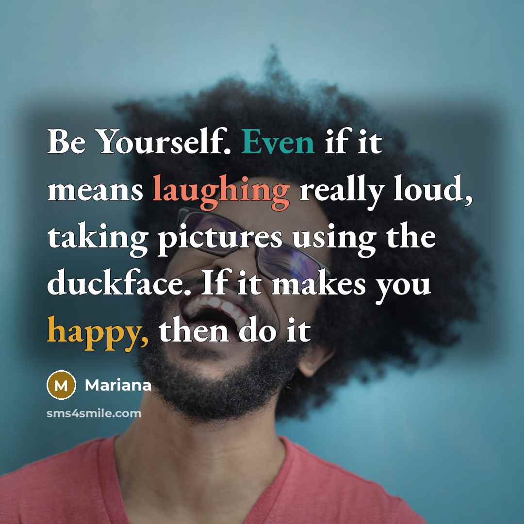 “Be Yourself. Even if it means laughing really loud, taking pictures using the duckface. If it makes you happy, then do it” quote by Mariana