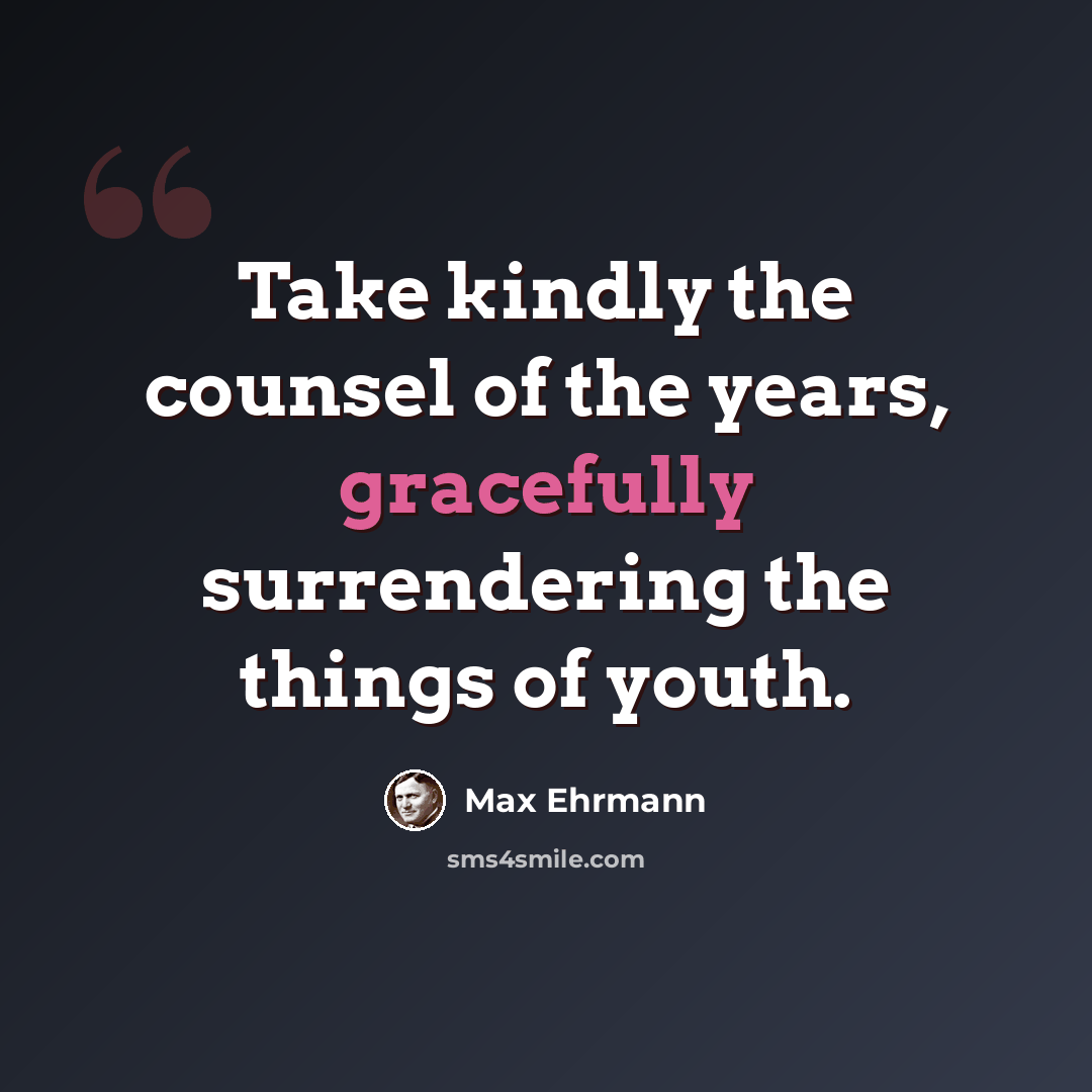 “Take kindly the counsel of the years, gracefully surrendering the things of youth.” quote by Max Ehrmann