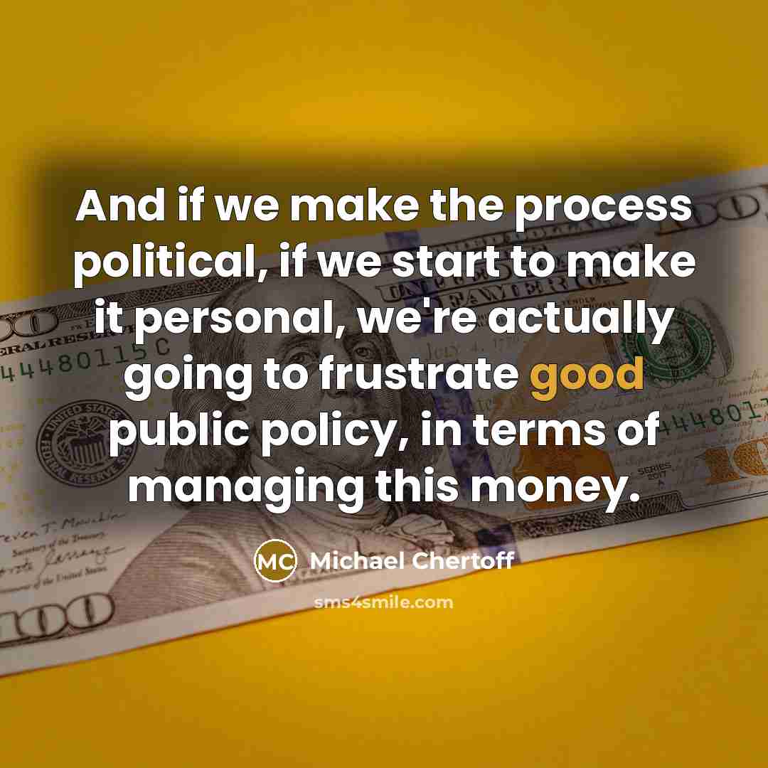 “And if we make the process political, if we start to make it personal, we're actually going to frustrate good public policy, in terms of managing this money.” quote by Michael Chertoff