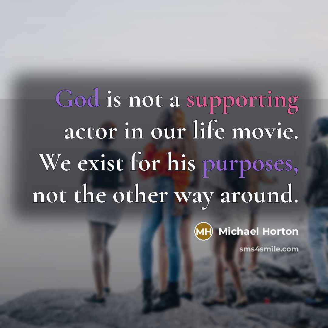 “God is not a supporting actor in our life movie. We exist for his purposes, not the other way around.” quote by Michael Horton