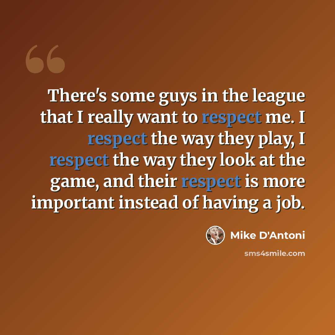 “There's some guys in the league that I really want to respect me. I respect the way they play, I respect the way they look at the game, and their respect is more important instead of having a job.” quote by Mike D'Antoni
