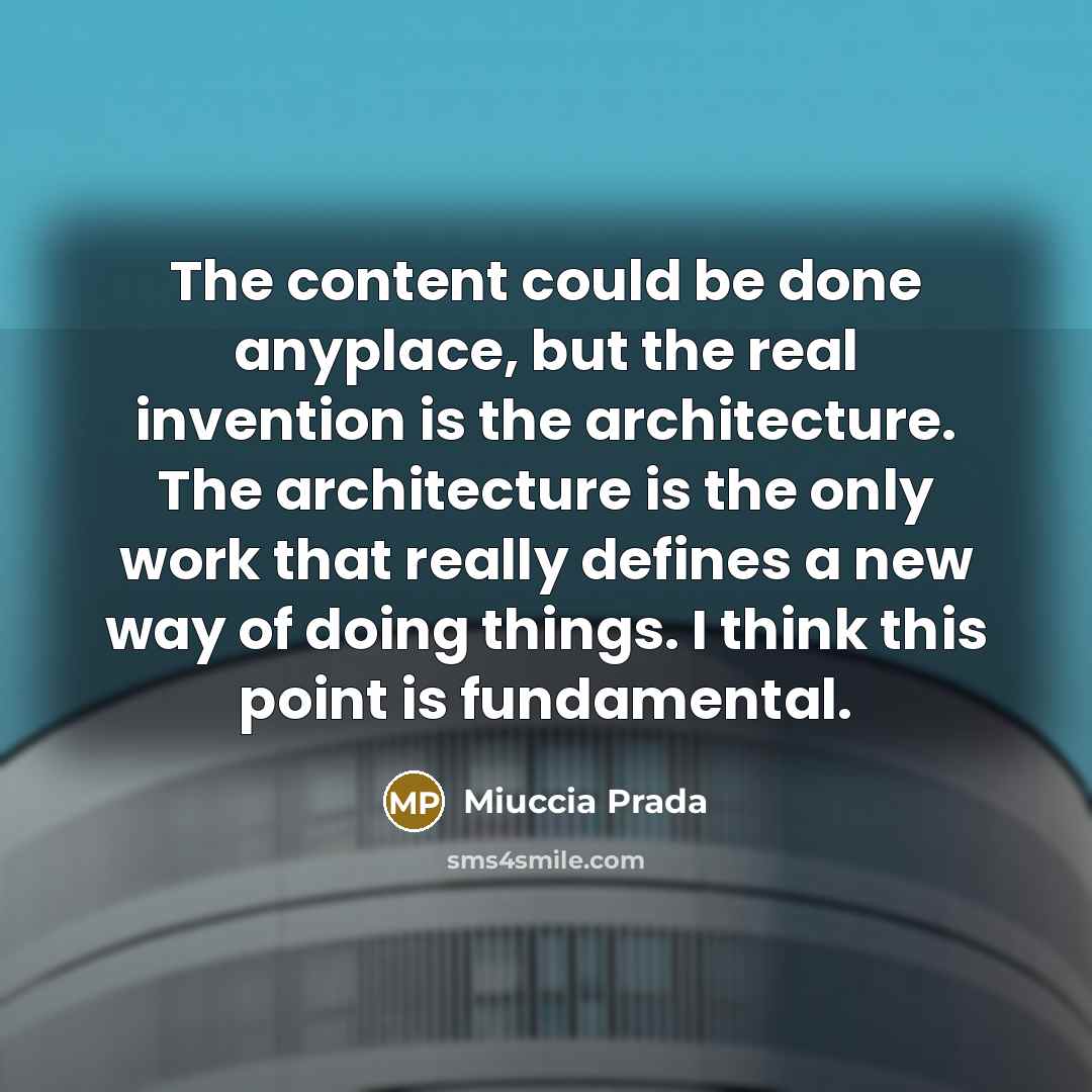 “The content could be done anyplace, but the real invention is the architecture. The architecture is the only work that really defines a new way of doing things. I think this point is fundamental.” quote by Miuccia Prada