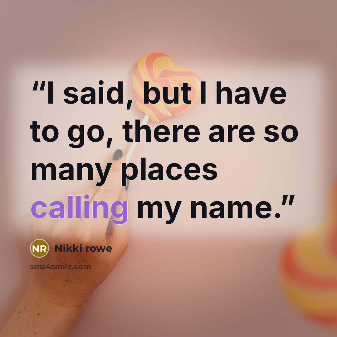 “I said, but I have to go, there are so many places calling my name.” quote by Nikki Rowe