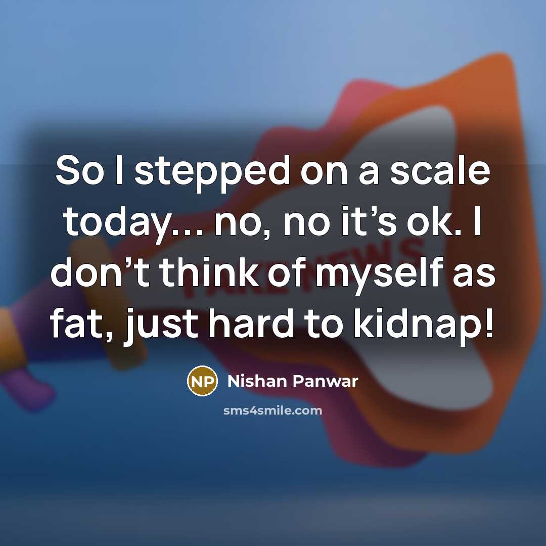 “So I stepped on a scale today... no, no it's ok. I don't think of myself as fat, just hard to kidnap!” quote by Nishan Panwar