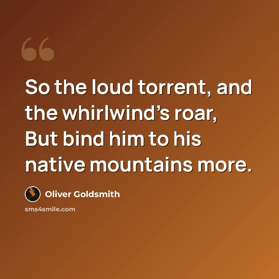 “So the loud torrent, and the whirlwind's roar, But bind him to his native mountains more.” quote by Oliver Goldsmith