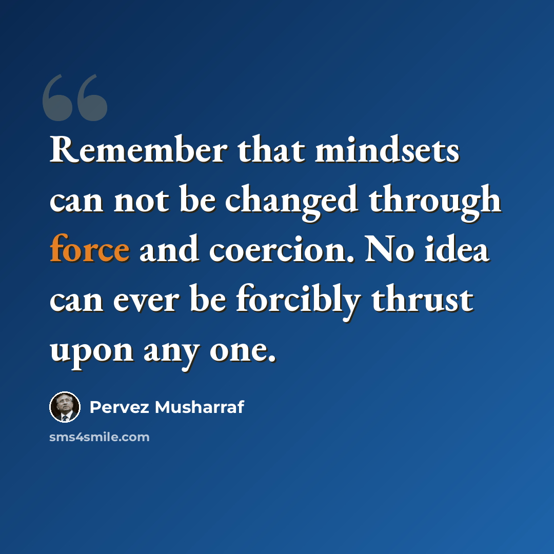 “Remember that mindsets can not be changed through force and coercion. No idea can ever be forcibly thrust upon any one.” quote by Pervez Musharraf