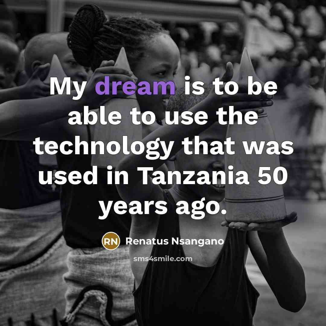 “My dream is to be able to use the technology that was used in Tanzania 50 years ago.” quote by Renatus Nsangano