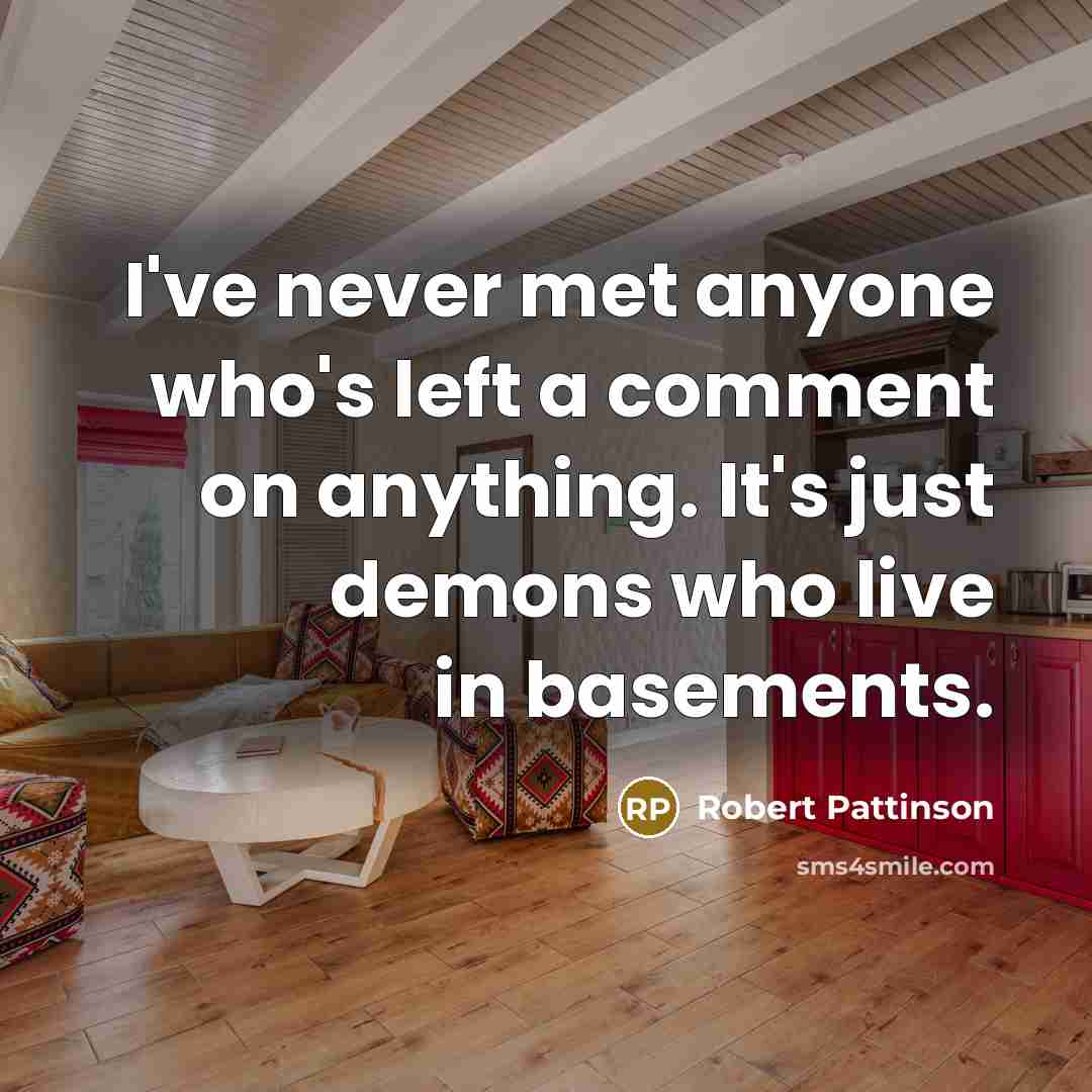 “I've never met anyone who's left a comment on anything. It's just demons who live in basements.” quote by Robert Pattinson
