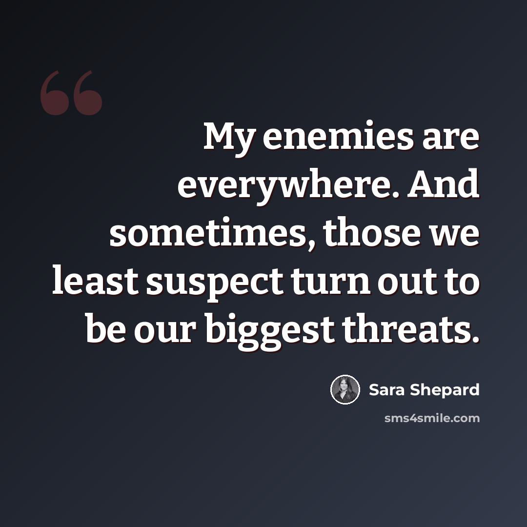 “My enemies are everywhere. And sometimes, those we least suspect turn out to be our biggest threats.” quote by Sara Shepard
