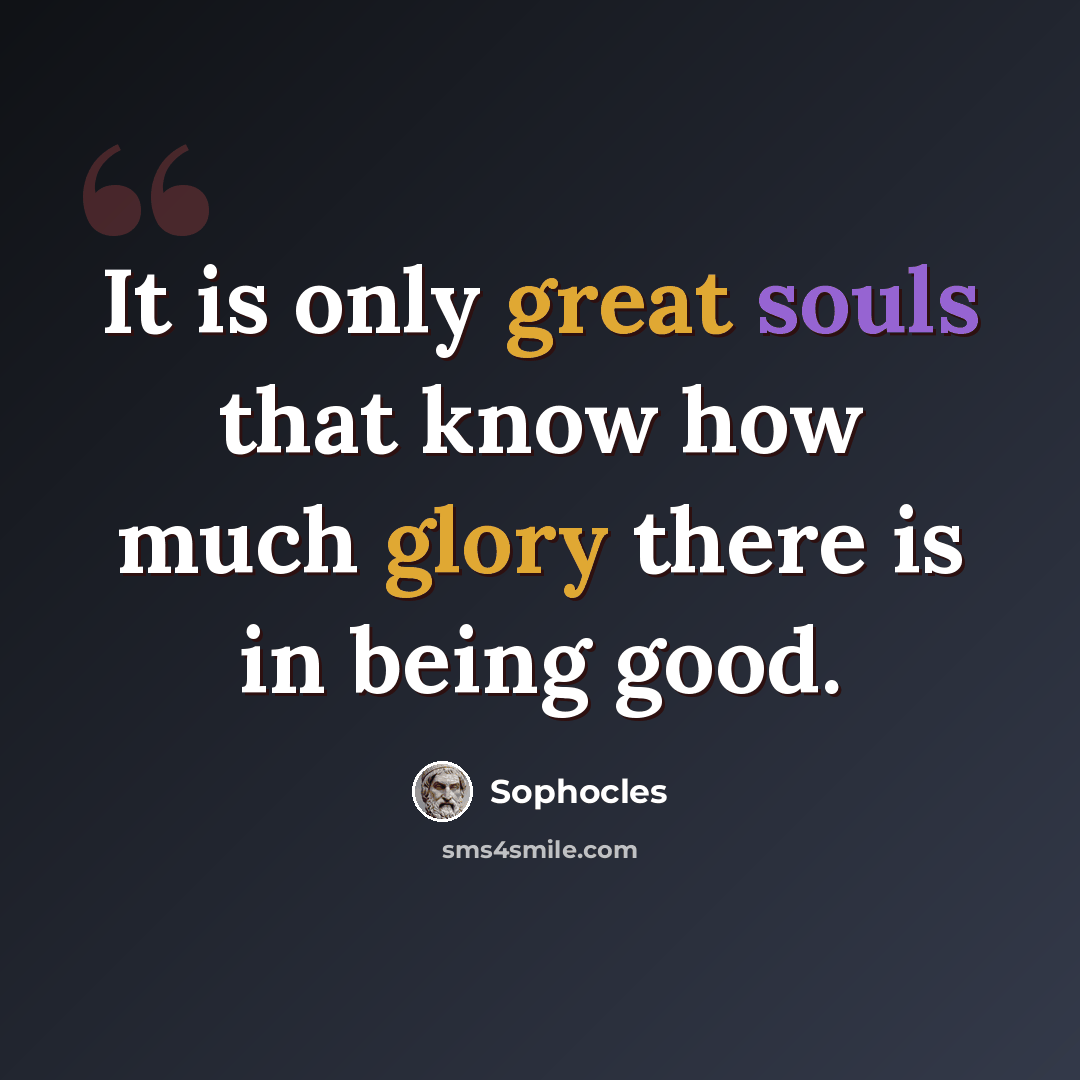 “It is only great souls that know how much glory there is in being good.” quote by Sophocles
