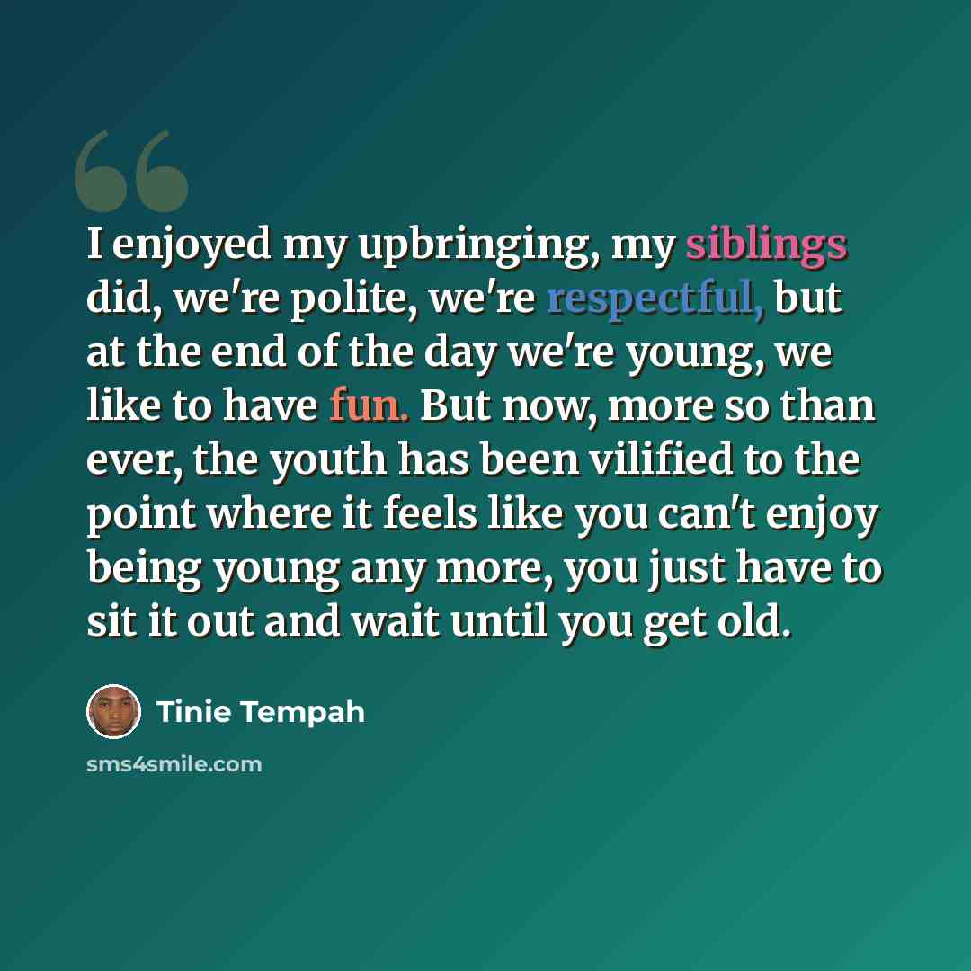“I enjoyed my upbringing, my siblings did, we're polite, we're respectful, but at the end of the day we're young, we like to have fun. But now, more so than ever, the youth has been vilified to the point where it feels like you can't enjoy being young any more, you just have to sit it out and wait…” quote by Tinie Tempah