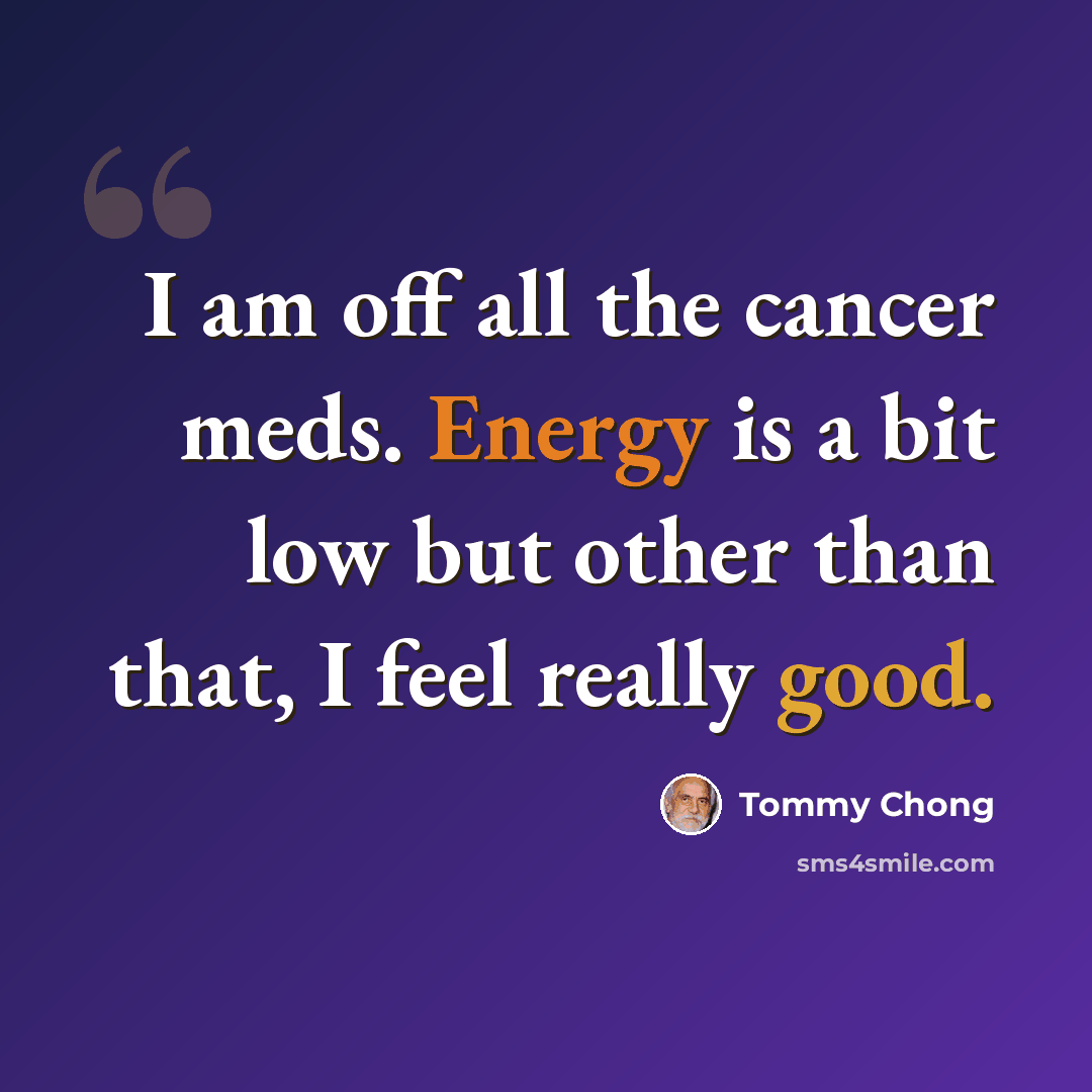 “I am off all the cancer meds. Energy is a bit low but other than that, I feel really good.” quote by Tommy Chong