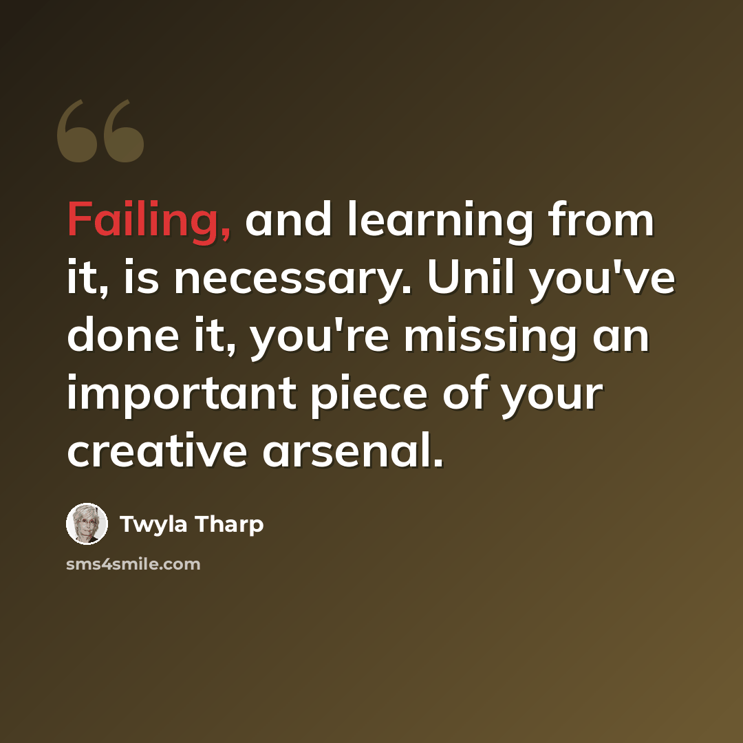“Failing, and learning from it, is necessary. Unil you've done it, you're missing an important piece of your creative arsenal.” quote by Twyla Tharp