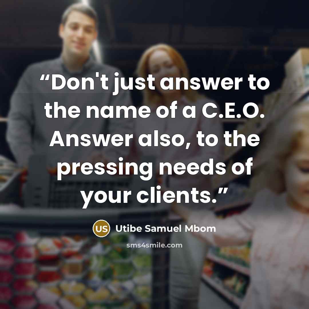 “Don't just answer to the name of a C.E.O. Answer also, to the pressing needs of your clients.” quote by Utibe Samuel Mbom