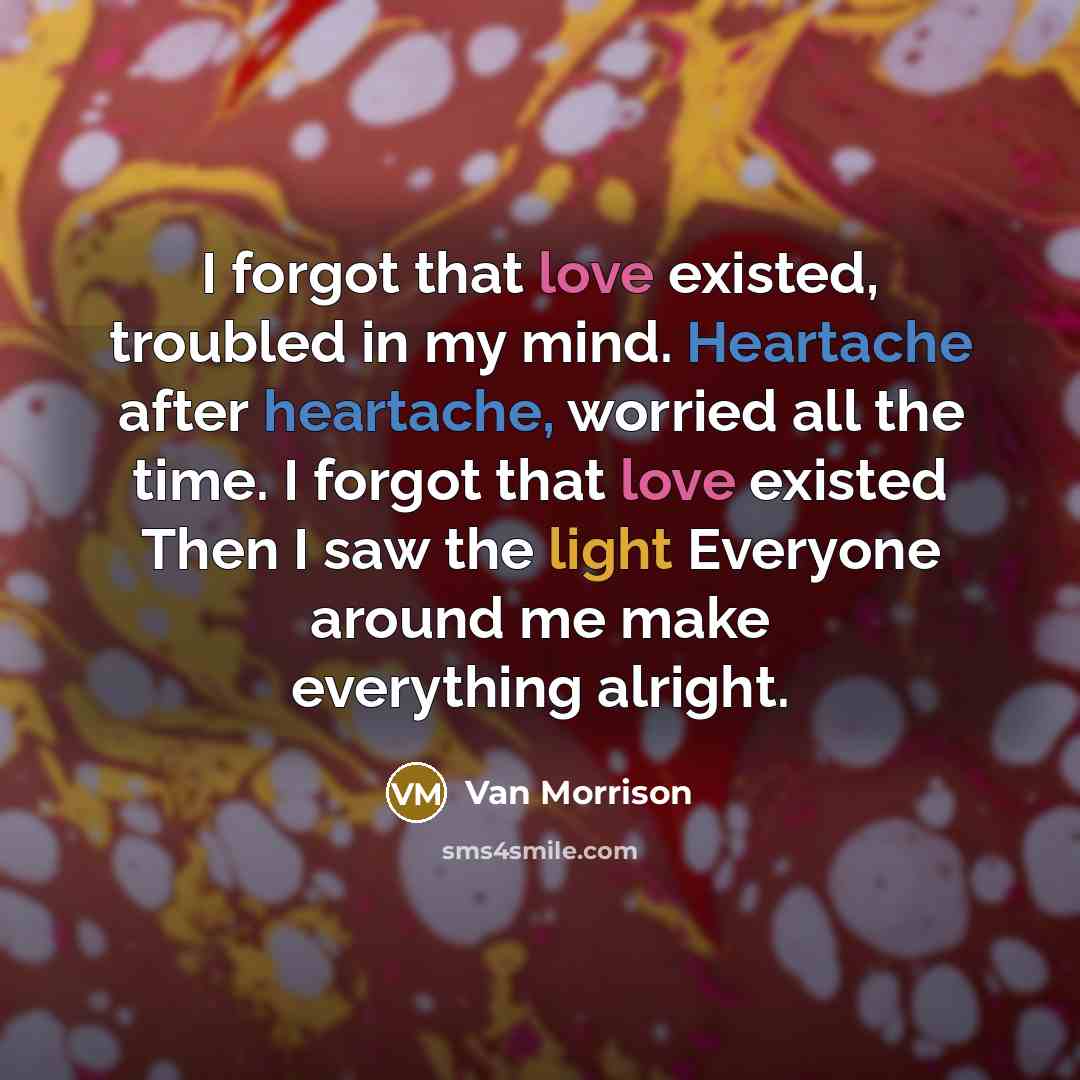 “I forgot that love existed, troubled in my mind. Heartache after heartache, worried all the time. I forgot that love existed Then I saw the light Everyone around me make everything alright.” quote by Van Morrison