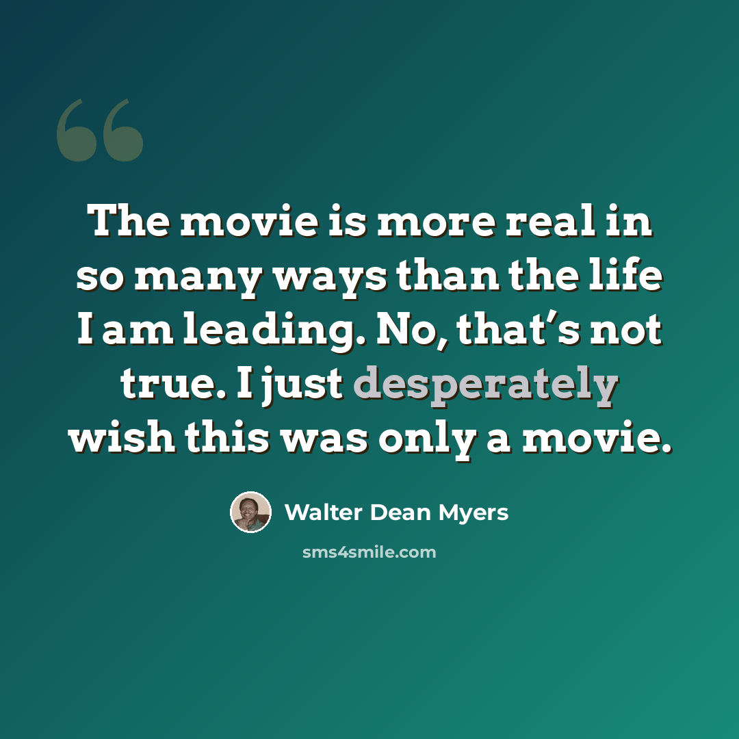 “The movie is more real in so many ways than the life I am leading. No, that’s not true. I just desperately wish this was only a movie.” quote by Walter Dean Myers