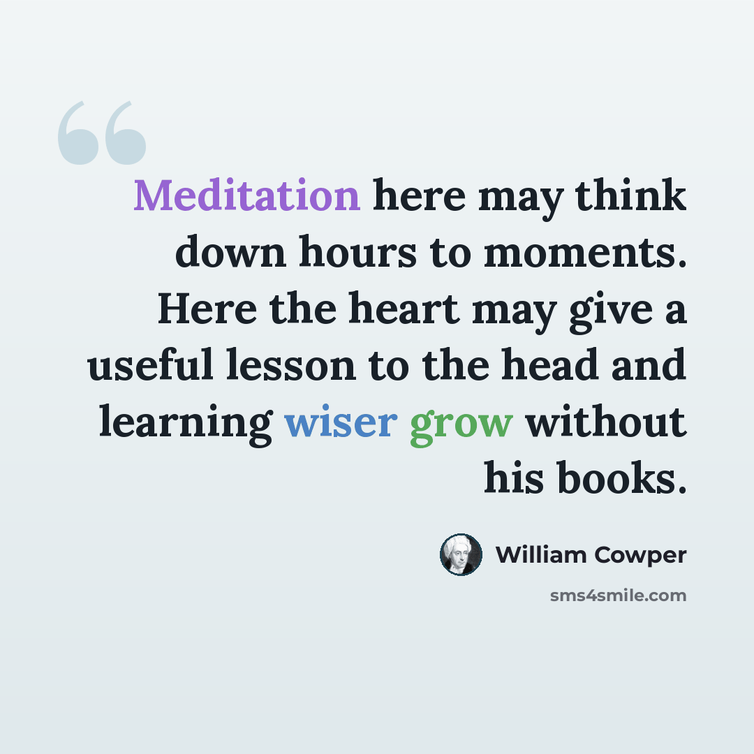 “Meditation here may think down hours to moments. Here the heart may give a useful lesson to the head and learning wiser grow without his books.” quote by William Cowper