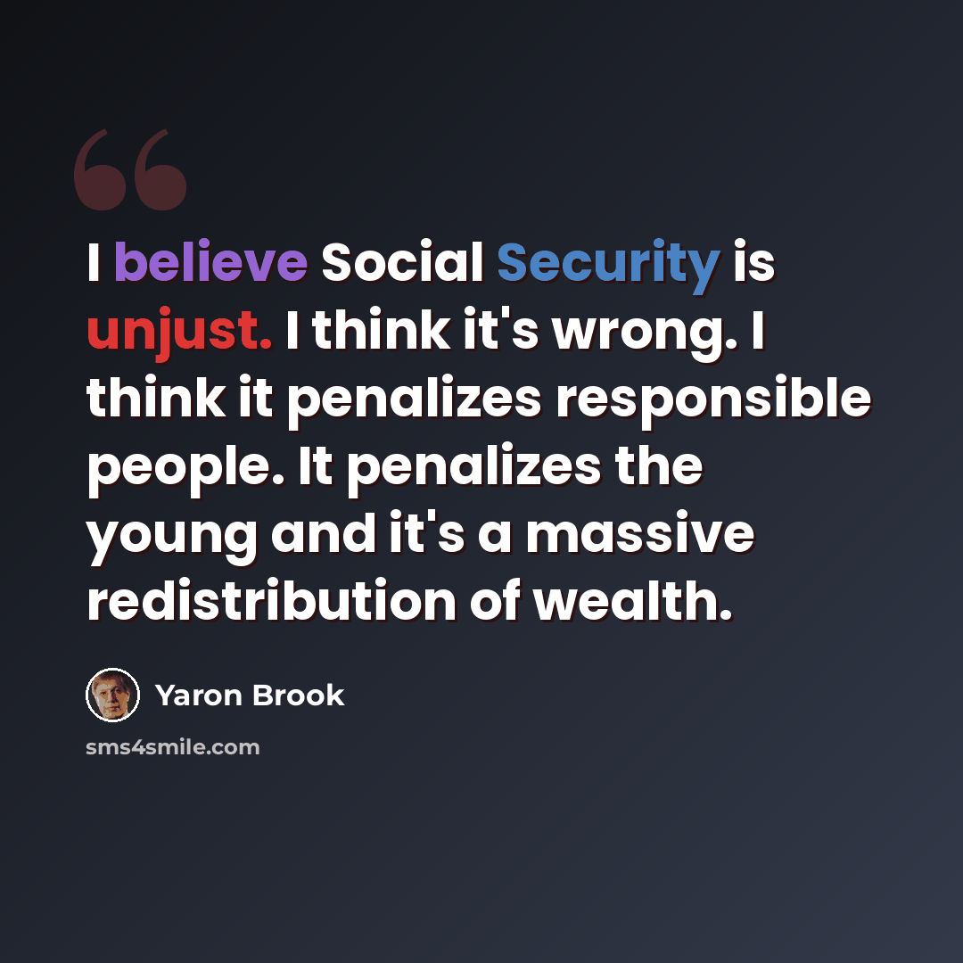 “I believe Social Security is unjust. I think it's wrong. I think it penalizes responsible people. It penalizes the young and it's a massive redistribution of wealth.” quote by Yaron Brook