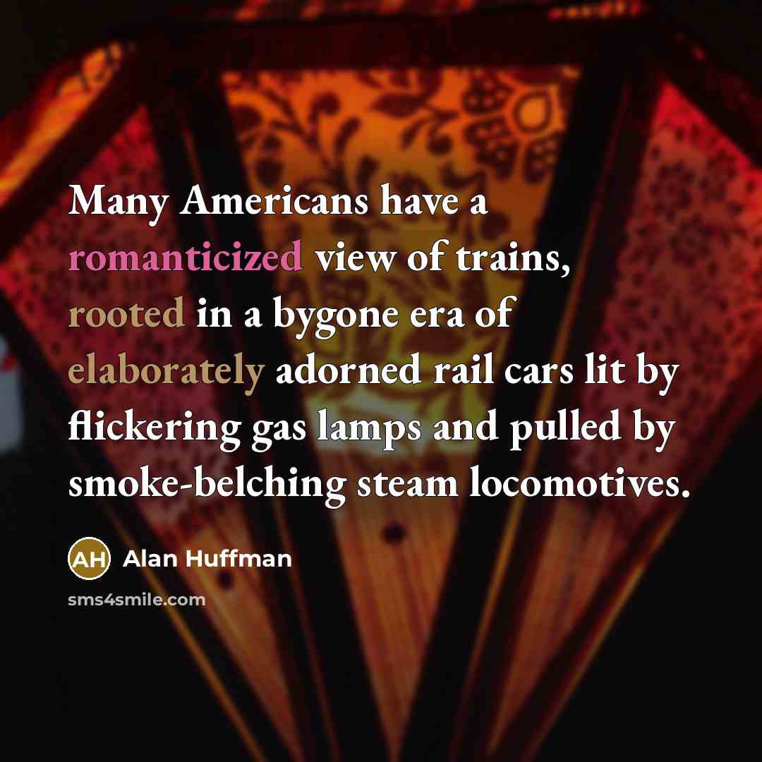 “Many Americans have a romanticized view of trains, rooted in a bygone era of elaborately adorned rail cars lit by flickering gas lamps and pulled by smoke-belching steam locomotives.” quote by Alan Huffman