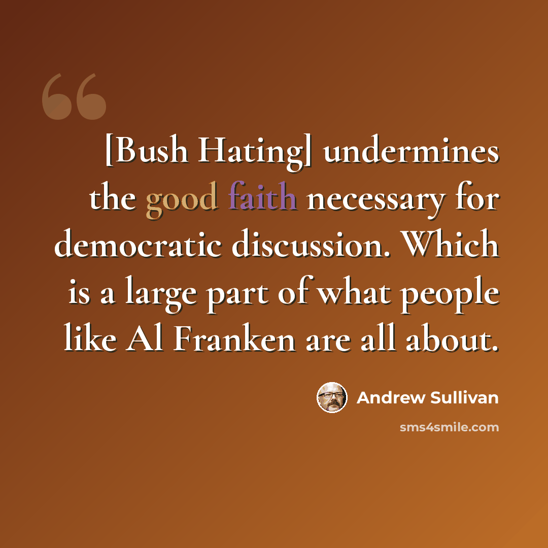 “[Bush Hating] undermines the good faith necessary for democratic discussion. Which is a large part of what people like Al Franken are all about.” quote by Andrew Sullivan