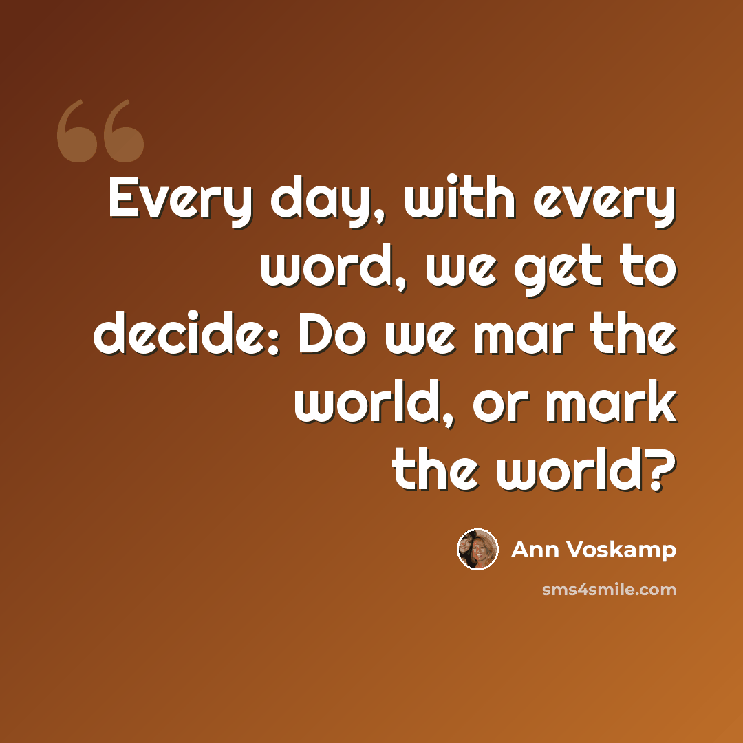 “Every day, with every word, we get to decide: Do we mar the world, or mark the world?” quote by Ann Voskamp