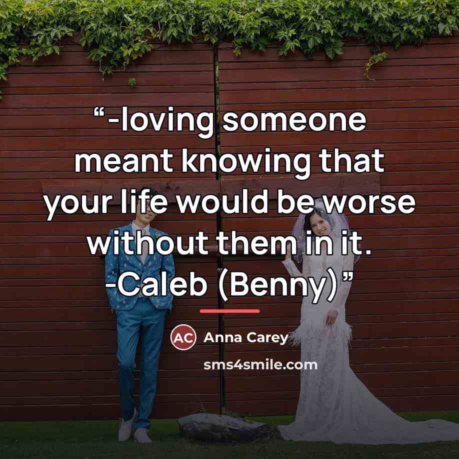 “-loving someone meant knowing that your life would be worse without them in it. -Caleb (Benny)” quote by Anna Carey