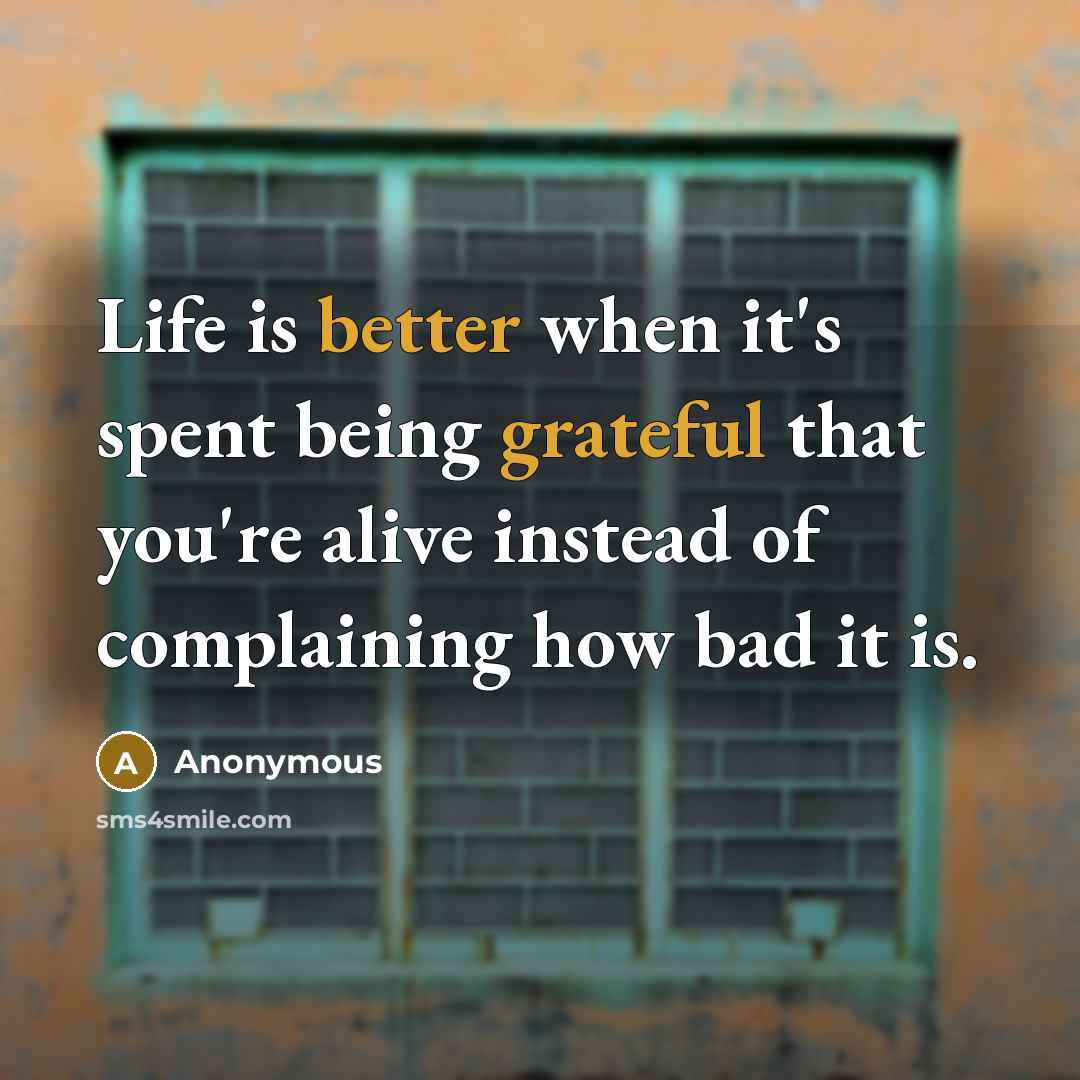 “Life is better when it's spent being grateful that you're alive instead of complaining how bad it is.” quote by Anonymous