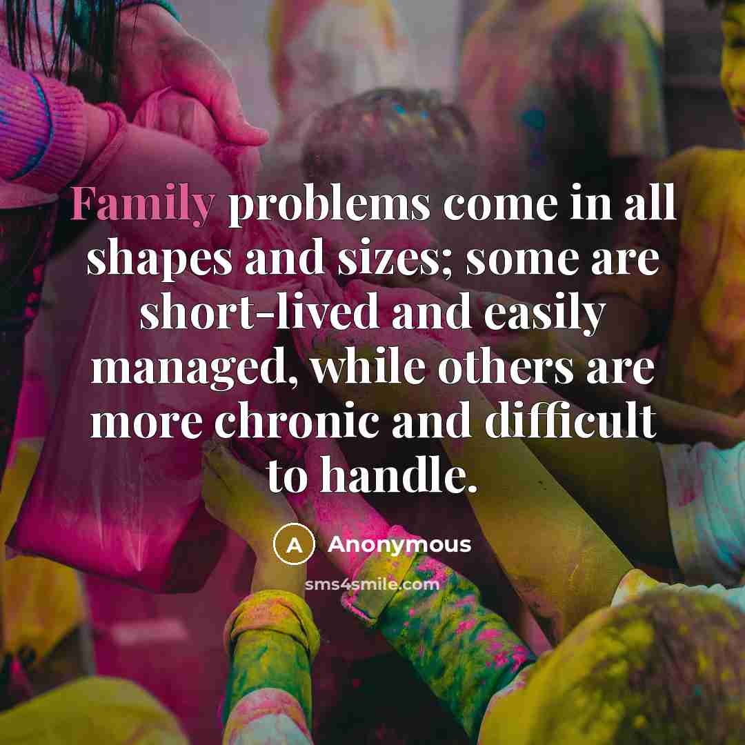 “Family problems come in all shapes and sizes; some are short-lived and easily managed, while others are more chronic and difficult to handle.” quote by Anonymous