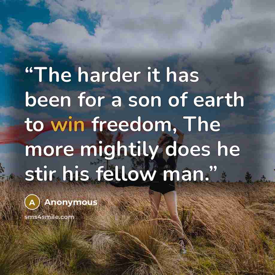 “The harder it has been for a son of earth to win freedom, The more mightily does he stir his fellow man.” quote by Anonymous