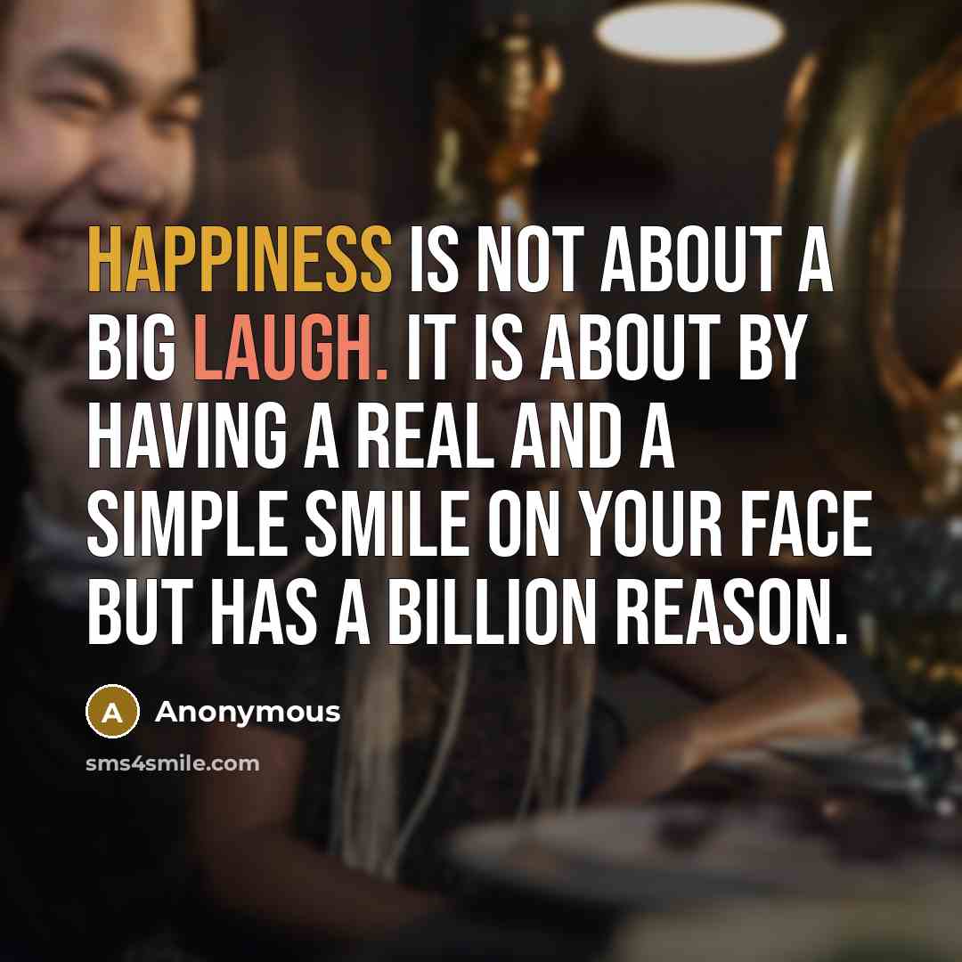 “Happiness is not about a big laugh. It is about by having a real and a simple smile on your face but has a billion reason.” quote by Anonymous