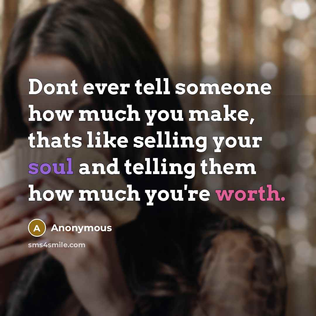 “Dont ever tell someone how much you make, thats like selling your soul and telling them how much you're worth.” quote by Anonymous
