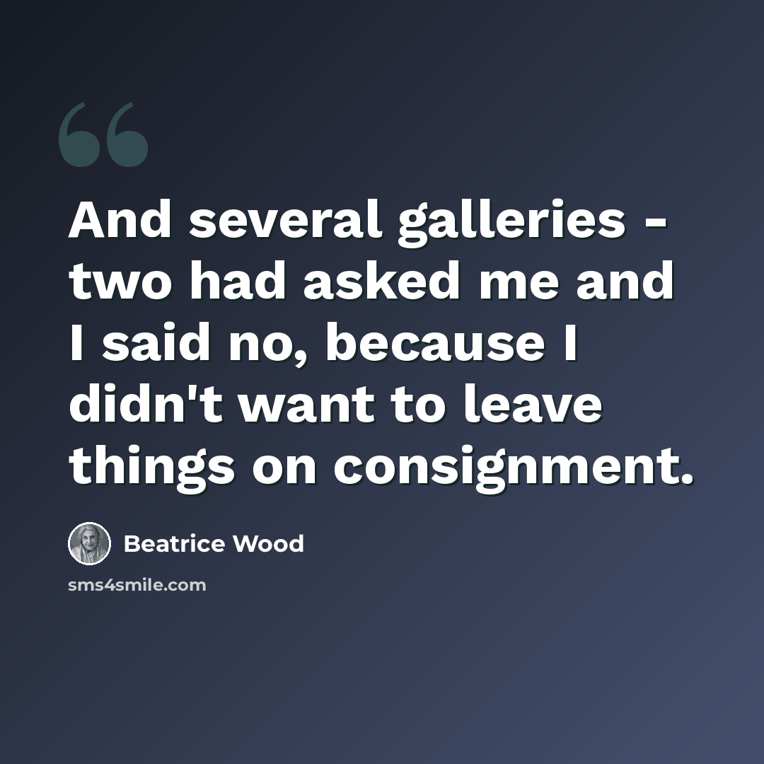 “And several galleries - two had asked me and I said no, because I didn't want to leave things on consignment.” quote by Beatrice Wood