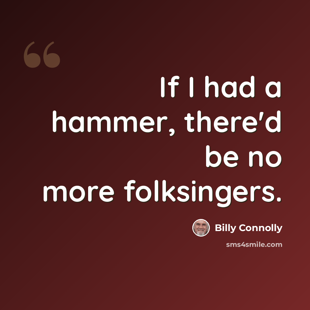 “If I had a hammer, there'd be no more folksingers.” quote by Billy Connolly