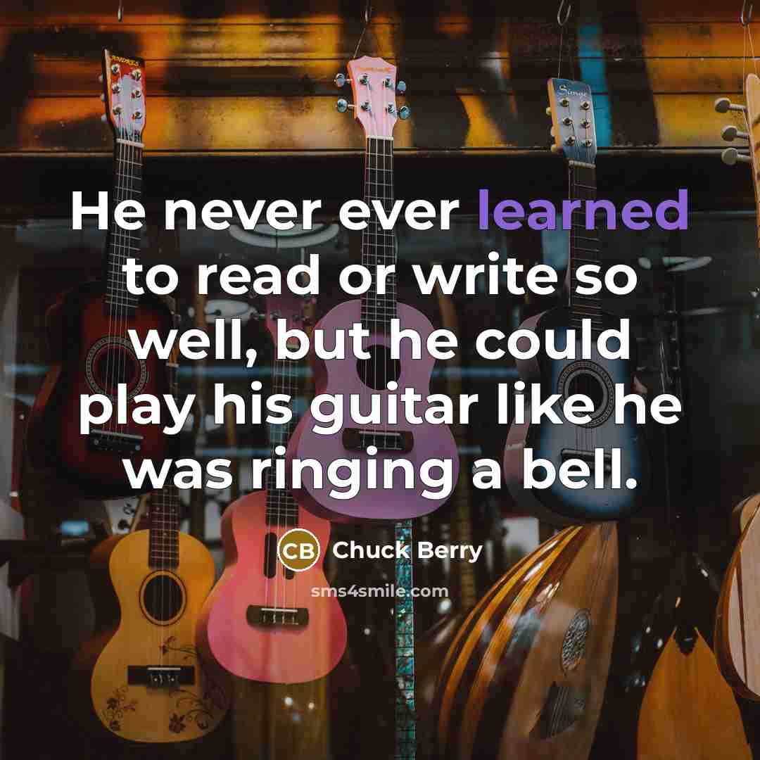 “He never ever learned to read or write so well, but he could play his guitar like he was ringing a bell.” quote by Chuck Berry