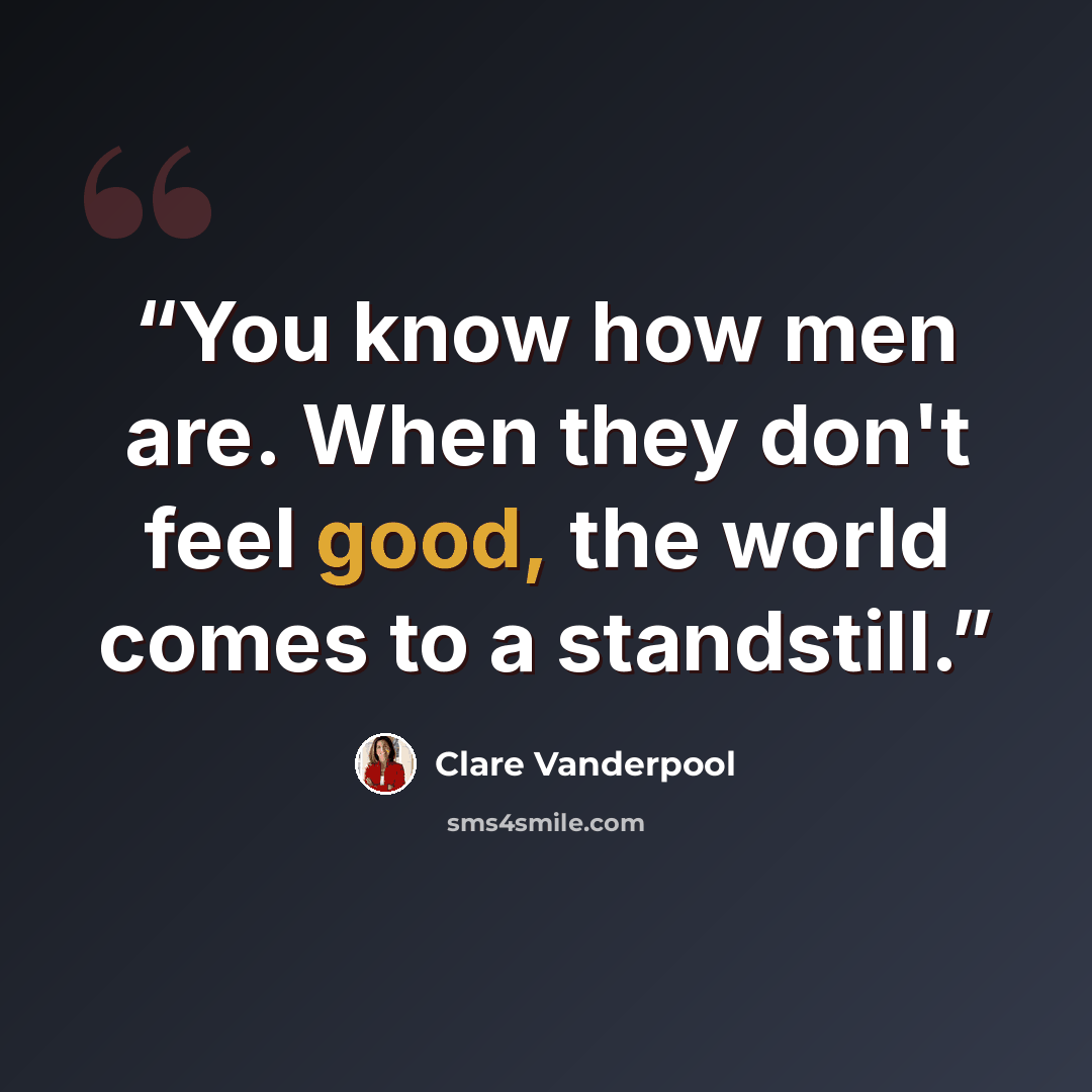 “You know how men are. When they don't feel good, the world comes to a standstill.” quote by Clare Vanderpool