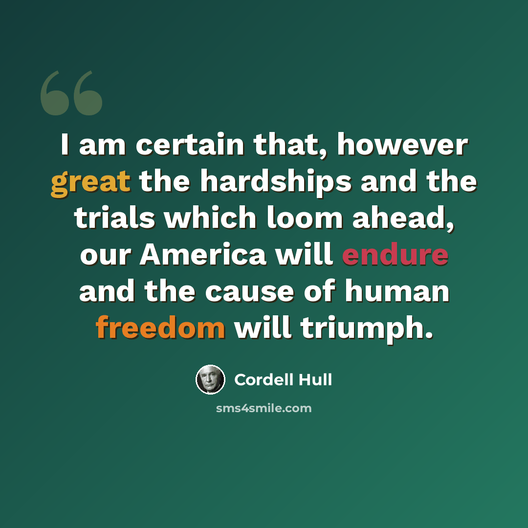 “I am certain that, however great the hardships and the trials which loom ahead, our America will endure and the cause of human freedom will triumph.” quote by Cordell Hull